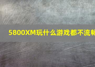 5800XM玩什么游戏都不流畅