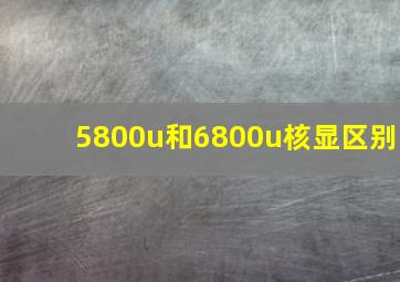 5800u和6800u核显区别