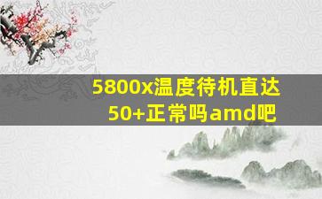 5800x温度待机直达50+,正常吗【amd吧】 