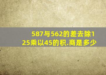 587与562的差去除125乘以45的积.商是多少