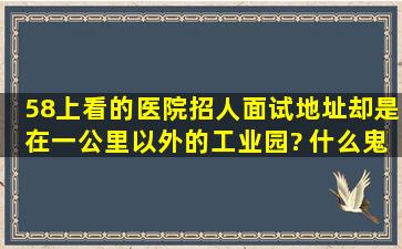 58上看的医院招人,面试地址却是在一公里以外的工业园? 什么鬼? 感觉...