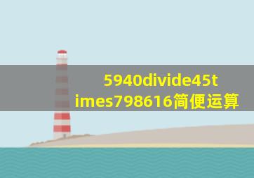5940÷45×(798616)简便运算