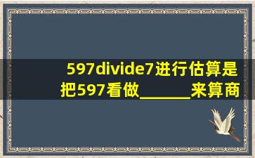 597÷7进行估算,是把597看做______来算,商大约是______