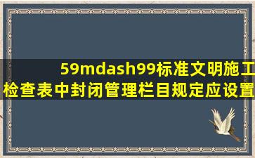 59—99标准文明施工检查表中封闭管理栏目规定应设置( )。