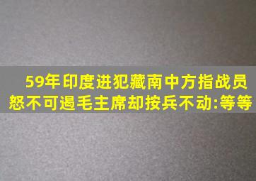 59年印度进犯藏南,中方指战员怒不可遏,毛主席却按兵不动:等等