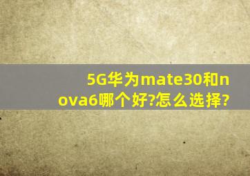 5G华为mate30和nova6哪个好?怎么选择?
