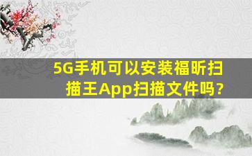 5G手机可以安装福昕扫描王App扫描文件吗?