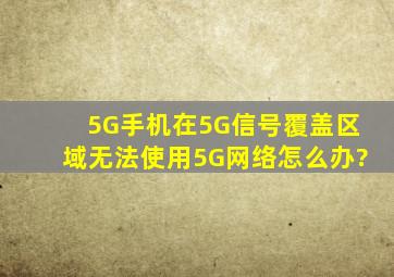 5G手机在5G信号覆盖区域无法使用5G网络怎么办?