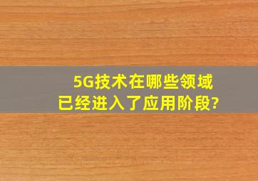 5G技术在哪些领域已经进入了应用阶段?