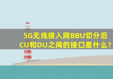 5G无线接入网BBU切分后,CU和DU之间的接口是什么?