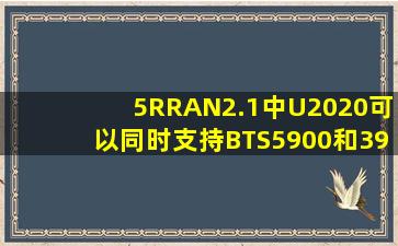 5RRAN2.1中,U2020可以同时支持BTS5900和3900的网元管理。()