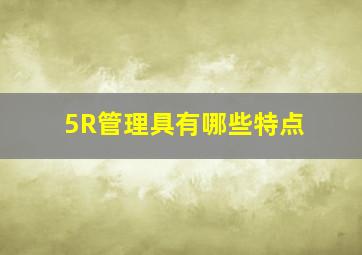 5R管理具有哪些特点