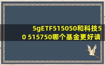 5gETF515050和科技50 515750哪个基金更好,请大家评估一下?