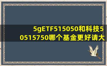 5gETF515050和科技50515750哪个基金更好请大家评估一下(