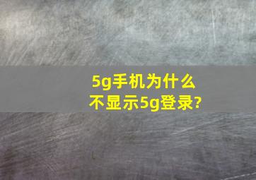 5g手机为什么不显示5g登录?