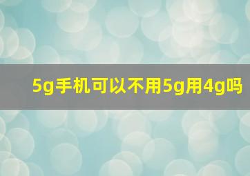 5g手机可以不用5g用4g吗