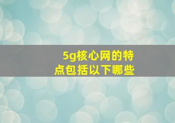 5g核心网的特点包括以下哪些