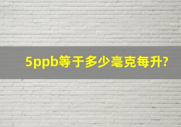 5ppb等于多少毫克每升?