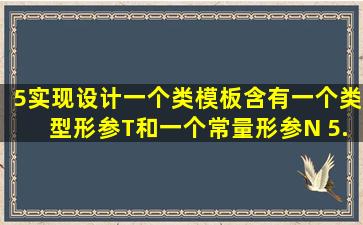 5、实现、设计一个类模板,含有一个类型形参T和一个常量形参N。 5、...