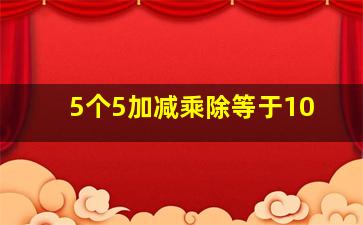 5个5加减乘除等于10