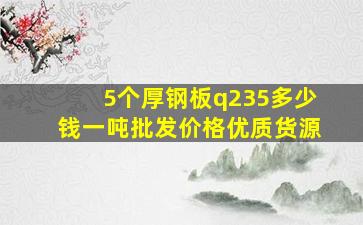 5个厚钢板q235多少钱一吨批发价格优质货源