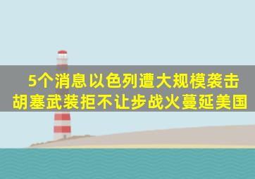 5个消息,以色列遭大规模袭击,胡塞武装拒不让步,战火蔓延美国