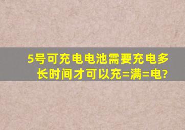 5号可充电电池需要充电多长时间才可以充=满=电?