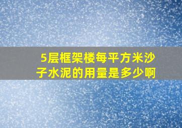 5层框架楼每平方米沙子水泥的用量是多少啊