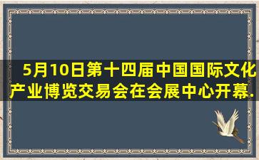 5月10日,第十四届中国国际文化产业博览交易会在()会展中心开幕。...