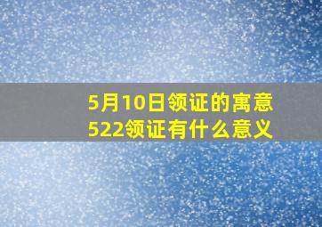 5月10日领证的寓意,522领证有什么意义