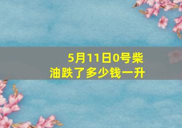 5月11日0号柴油跌了多少钱一升