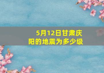 5月12日甘肃庆阳的地震为多少级