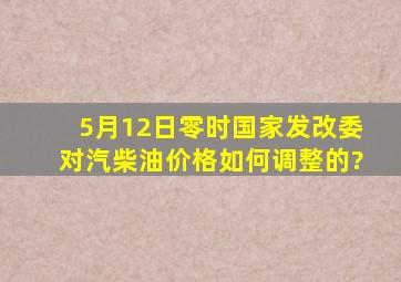 5月12日零时,国家发改委对汽柴油价格如何调整的?