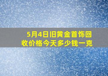 5月4日旧黄金首饰回收价格今天多少钱一克