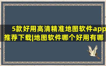 5款好用高清精准地图软件app推荐下载|地图软件哪个好用有哪些 