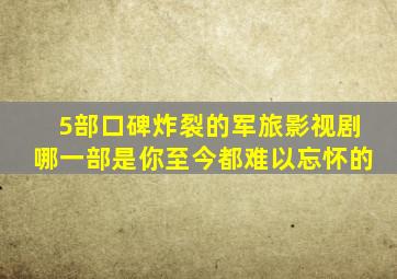 5部口碑炸裂的军旅影视剧,哪一部是你至今都难以忘怀的