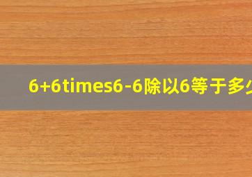 6+6×6-6除以6等于多少?