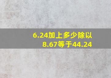 6.24加上多少除以8.67等于44.24