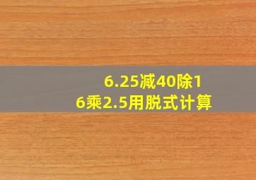 6.25减40除16乘2.5用脱式计算