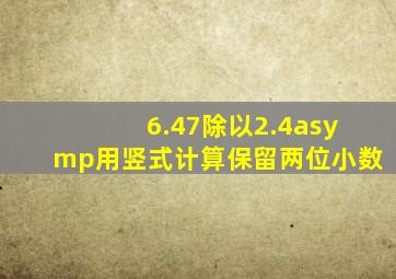 6.47除以2.4≈用竖式计算保留两位小数