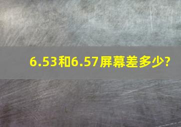 6.53和6.57屏幕差多少?