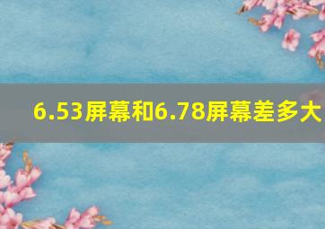 6.53屏幕和6.78屏幕差多大