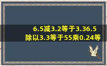 6.5减3.2等于3.36.5除以3.3等于55乘0.24等于12把这三个分步算式列成...