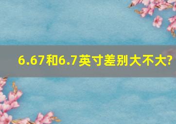 6.67和6.7英寸差别大不大?