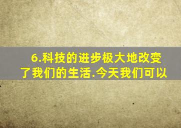 6.科技的进步极大地改变了我们的生活.今天,我们可以