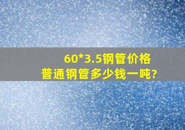 60*3.5钢管价格(普通钢管)多少钱一吨?