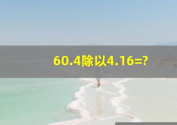 60.4除以4.16=?