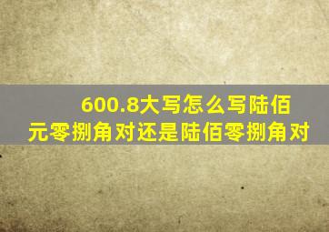 600.8大写怎么写,陆佰元零捌角对还是陆佰零捌角对