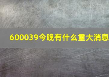 600039今晚有什么重大消息