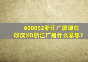 600052浙江广厦现在改成XD浙江广是什么意思?